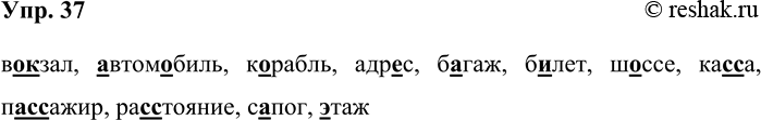 Решение задачи: 37. Проверьте орфограммы по словарю и запишите слова. в(о,а)(г,к)зал, (а,о)втом(а,о)биль, к(а,о)рабль, адр(е,и)с, б(а,о)гаж, б(е,и)лет, ш(а,о)ссе, ка(с,сс)а, п(а,о)(с,сс)ажир, ра(с,сс)тояние, с(а,о)пог, (ы,э)таж вокзал, автомобиль, корабль, адрес, багаж, билет, шоссе, касса, пассажир, расстояние, сапог, этаж *Цитирирование задания со ссылкой на учебник производится исключительно в учебных целях для лучшего понимания разбора решения задания.