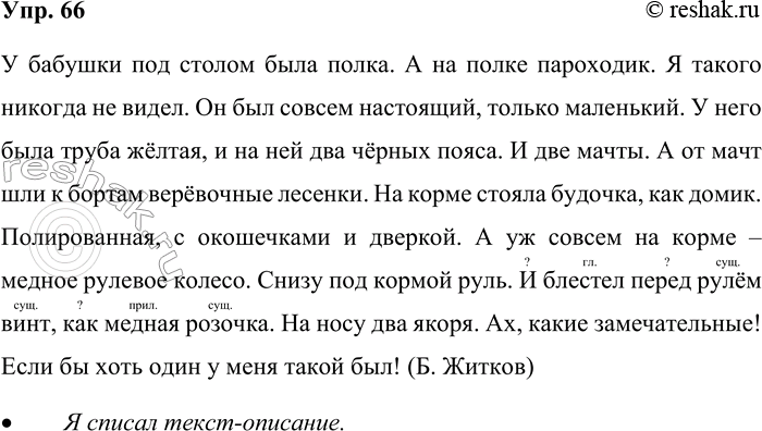 Решение задачи: 66. Спишите. У бабушки под столом была полка. А на полке пароходик. Я такого никогда не видел. Он был совсем настоящий, только маленький.