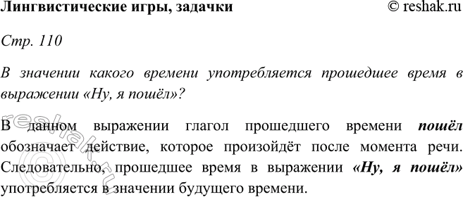Решение задачи: Лингвистические игры, задачки Стр. 110 В значении какого времени употребляется прошедшее время в выражении «Ну, я пошёл»? В данном выражении глагол прошедшего времени пошёл обозначает действие, которое произойдёт после момента речи.
