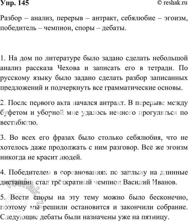 Решение задачи: 145 Найдите к каждому слову из левого столбика синоним из правого. Запишите слова парами. разбор перерыв себялюбие победитель споры антракт анализ дебаты эгоизм чемпион Составьте предложения со словами-синонимами.