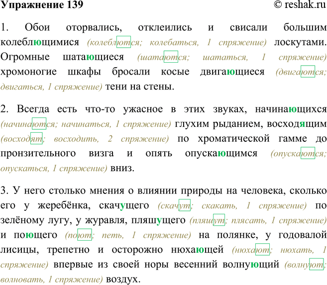 Решение задачи: 139. Прочитайте, комментируя правописание гласных в суффиксах действительных причастий настоящего времени. 1. Обои оторвались, отклеились и свисали большими колеблющимися лоскутами. Огромные шатающиеся хромоногие шкафы бросали косые двигающиеся тени на стены.
