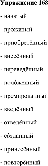 Решение задачи: 168. Прочитайте следующие причастия, запомните их верное произношение. Начатый, прожитый, приобретённый, внесённый, переведённый, положенный, премированный, введённый, отведённый, созданный, принесённый, повторённый. - начатый - прожитый - приобретённый - внесённый - переведённый - положенный - премированный - введённый - отведённый - созданный - принесённый - повторённый *Цитирирование задания со ссылкой на учебник производится исключительно в учебных целях для лучшего понимания разбора решения задания.