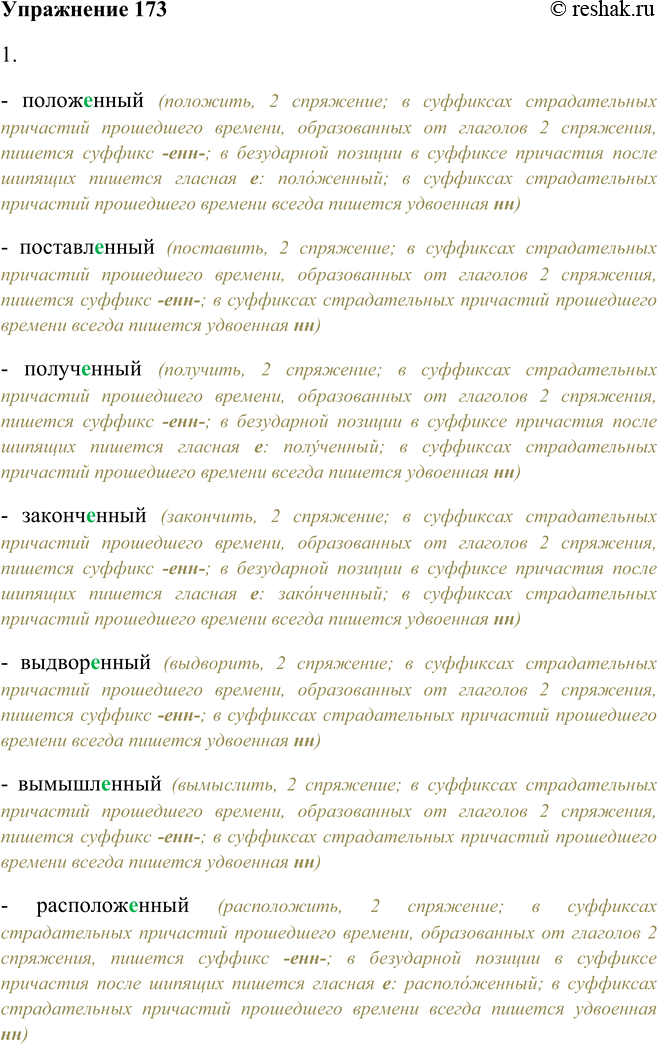 Решение задачи: 173. Прочитайте, комментируя правописание суффиксов причастий. 1 Положенный, поставленный, полученный, законченный, выдворенный, вымышленный, расположенный, уставленный, вымеренный, неисправленный6, выполненный. - положенный (положить, 2 спряжение;