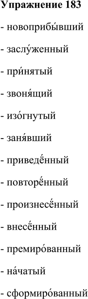 Решение задачи: 183. Прочитайте причастия, следя за ударением. Проверьте себя по словарику «Произносите правильно». Новоприбывший, заслуженный, принятый, звонящий, изогнутый, занявший, приведенный, повторенный, произнесенный, внесенный, премированный, начатый, сформированный.