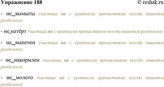 Решение задачи: 188. Проиллюстрируйте правило написания не с краткими причастиями примерами из стихотворения (упр. 184). - не вымыты (частица не с краткими причастиями всегда пишется раздельно) - не натёрт (частица не с краткими причастиями всегда пишется раздельно) - не выпечен (частица не с краткими причастиями всегда пишется раздельно) - не накормлен (частица не с краткими причастиями всегда пишется раздельно) - не молото (частица не с краткими причастиями всегда пишется раздельно) *Цитирирование задания со ссылкой на учебник производится исключительно в учебных целях для лучшего понимания разбора решения задания.