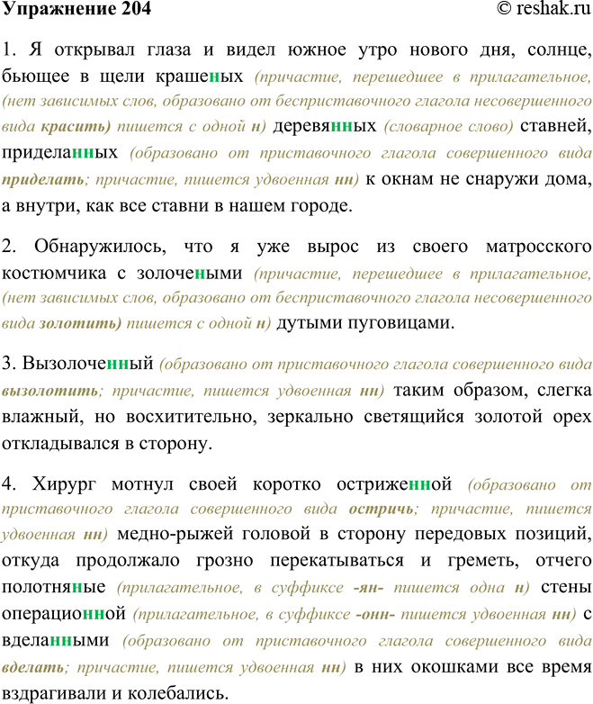 Решение задачи: 204. Спишите, комментируя правописание н и нн в словах. 1. Я открывал глаза и видел южное утро нового дня, солнце, бьющее в щели крашен(?)ых деревян(?)ых ставней, приделан(?)ых к окнам не снаружи дома, а внутри, как все ставни в нашем городе.