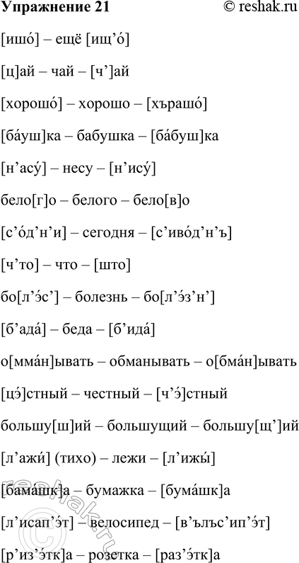 Решение задачи: 21. Прочитайте слова, встречающиеся в диалектах. Как они звучат в литературном языке? [ишо], [ц]ай, [хорошо], [бауш]ка, [н’асу], бело[г]о, [с’од’н’и], [ч’то], бо[л’эс’], [б’ада], о[мман]ывать, [цэ]ст-ный, большу[ш]ий, [л’ажй] (тихо), [бамашк]а, [л’исап’эт], [р’из’этк]а.