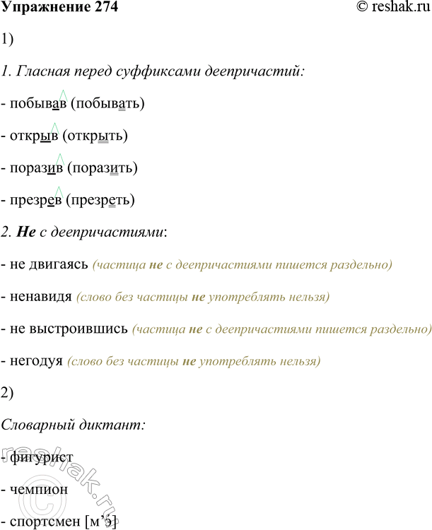 Решение задачи: 274. 1. Найдите в приложении к учебнику орфограммы деепричастия, проиллюстрируйте их своими примерами. 1. Гласная перед суффиксами деепричастий: - побывав (побывать) - открыв (открыть) - поразив (поразить) - презрев (презреть) 2.