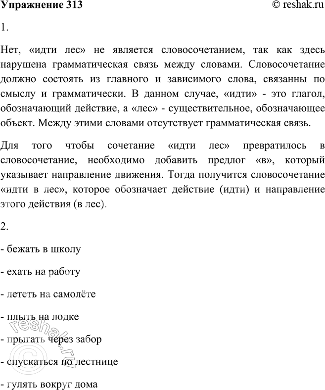 Решение задачи: 313. 1. Можно ли сказать, что «идти лес» — словосочетание и с его помощью передаётся какой-то смысл? Что нужно сделать, чтобы эти слова «превратились» в словосочетание?