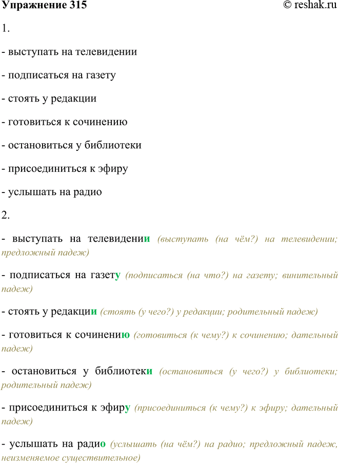 Решение задачи: 315. 1. Сконструируйте словосочетания, подобрав к данным именам существительным глаголы. Используйте при этом предлоги на, у, к. Телевидение, газета, редакция, сочинение, библиотека, эфир, радио.