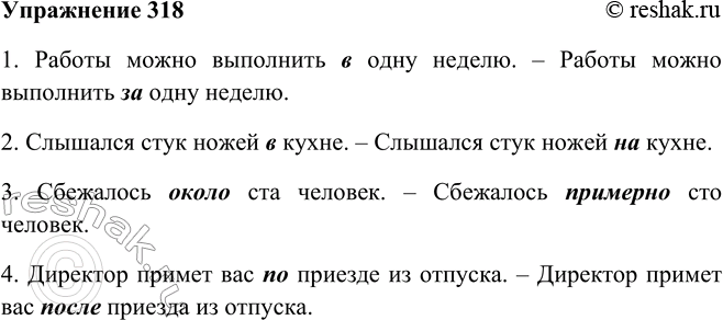 Решение задачи: 318. Подберите к выделенным предлогам синонимичные. 1. Работы можно выполнить в одну неделю. 2. Слышался стук ножей в кухне. 3. Сбежалось около ста человек.