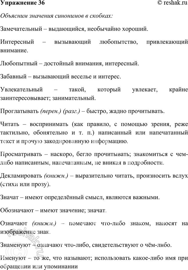 Решение задачи: 36. Выберите из скобок подходящий к контексту синоним, а затем выразительно прочитайте текст. Палиндромы — это очень (замечательные, интересныелюбопытные, забавные, увлекательные) слова, которые, если (проглатывать, читать, просматривать, декламировать) их слева направо и наоборот, (значат, обозначают, означают, знаменуют) одно и то же, поэтому их (именуют, зовут, называют, кликают, нарекают, величают) перевёртышами.
