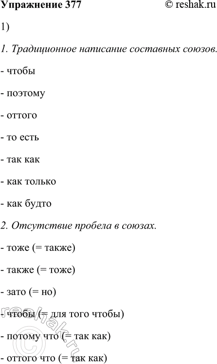 Решение задачи: 377. 1. Найдите в приложении к данному учебнику орфограммы союза и проиллюстрируйте их своими примерами. 1. Традиционное написание составных союзов. - чтобы - поэтому - оттого - то есть - так как - как только - как будто 2.