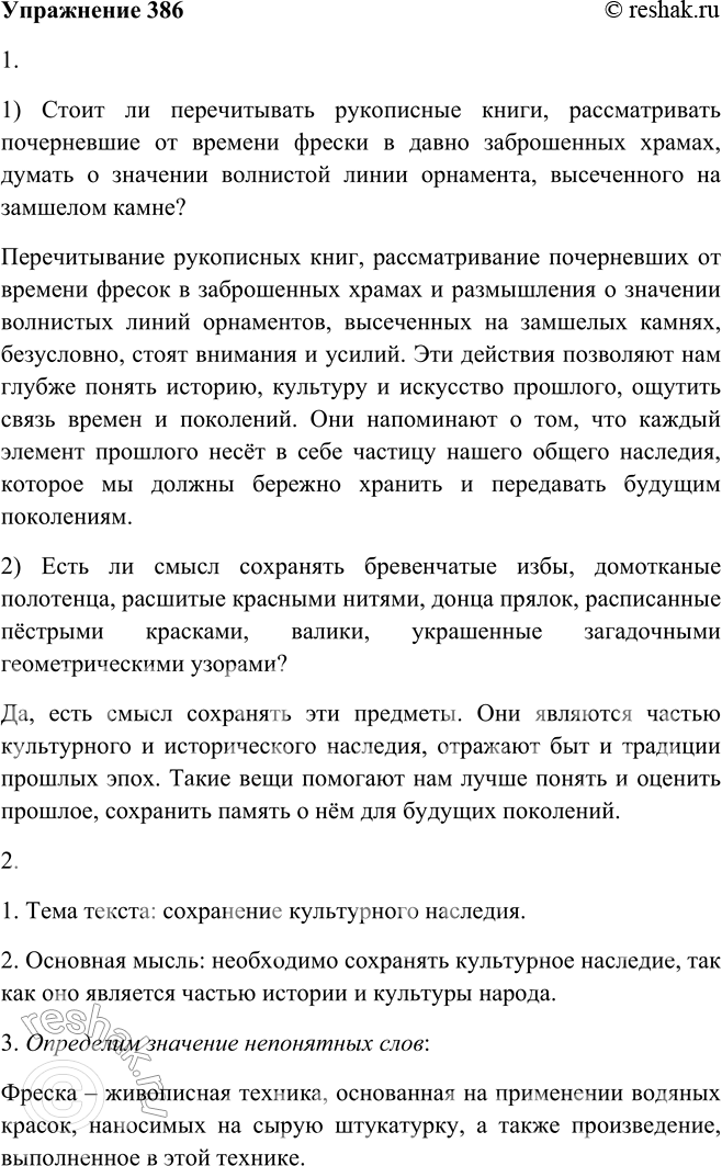 Решение задачи: 386. 1. Прочитайте текст. Ответьте письменно на вопросы, поставленные в нём. Стоит ли перечитывать рукописные книги, рассматривать почерневшие от времени фрески в давно заброшенных храмах, думать о значении волнистой линии орнамента5, высеченного на замшелом камне?