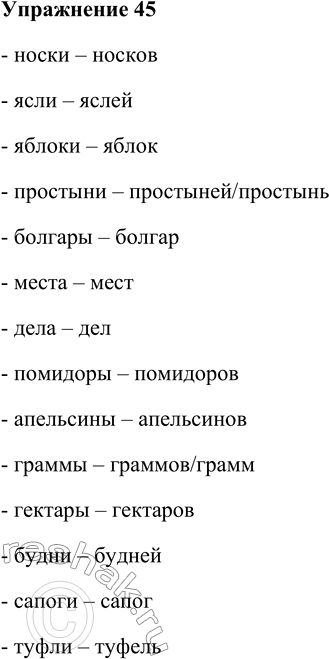 Решение задачи: 45. Образуйте формы множественного числа родительного падежа существительных. Носки, ясли, яблоки, простыни, болгары, места, дела, помидоры, апельсины, граммы, гектары, будни, сапоги, туфли.
