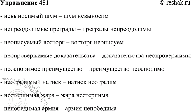 Решение задачи: 451. Образуйте краткие формы от полных (обратите внимание: не пишется в этих случаях слитно). Образец: невозмутимый человек — человек невозмутим. Невыносимый шум, непреодолимые преграды, неописуемый восторг, неопровержимые доказательства, неоспоримое преимущество, неотразимый натиск, нестерпимая жара, непобедимая армия.