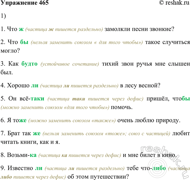 Решение задачи: 465. 1. Прочитайте, комментируя правописание частиц. 1. Что (ж) замолкли песни звонкие? 2. Что (бы) такое случиться могло? 3. Как (будто) тихий звон ручья мне слышен был.