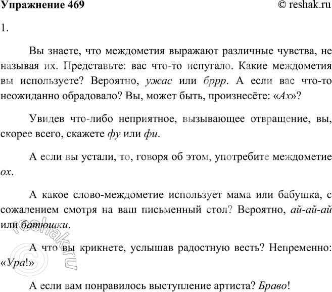 Решение задачи: 469. 1. Дополните текст нужными междометиями, вставляя их на место пропусков (см. материал для справки). Вы знаете, что междометия выражают различные чувства, не называя их.