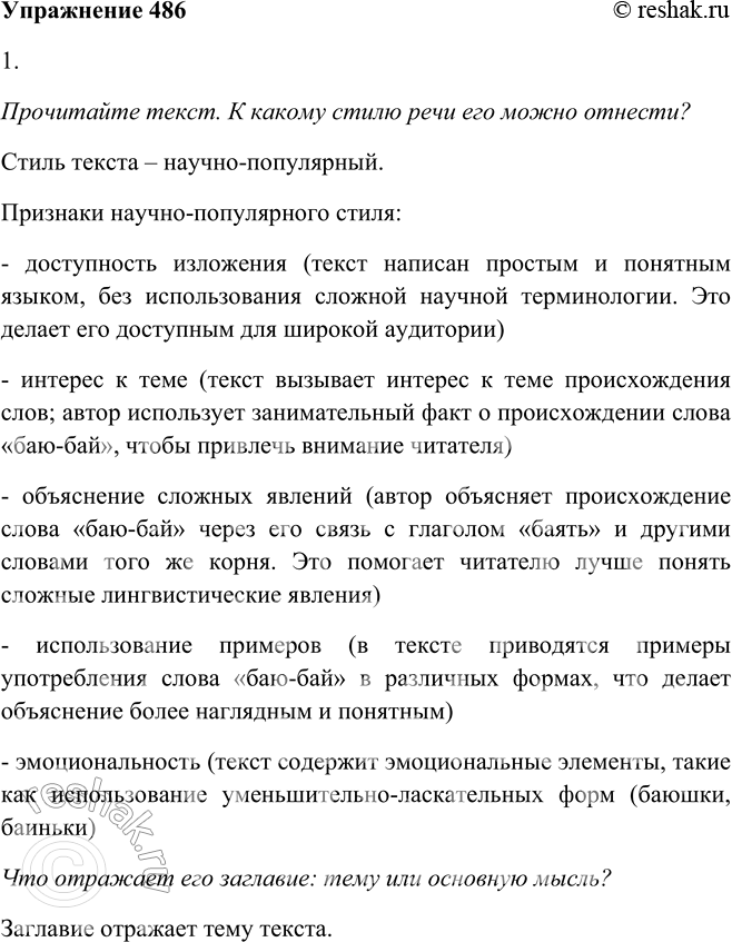 Решение задачи: 486. 1. Прочитайте текст. К какому стилю речи его можно отнести? Что отражает его заглавие: тему или основную мысль? БАЮ-БАЙ Родное, знакомое всем с детства междометие усыпления ребёнка употребляется обычно не в одиночку (баю или бай), а целой цепочкой, иногда даже в уменьшительно-ласкательной форме (баюшки или баиньки).