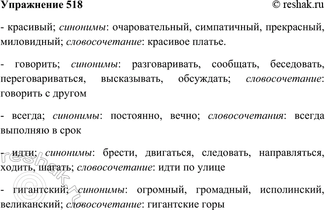 Решение задачи: 518. Подберите к словам синонимы, составьте с ними словосочетания. Красивый, говорить, всегда, идти, гигантский. - красивый; синонимы: очаровательный, симпатичный, прекрасный, миловидный;
