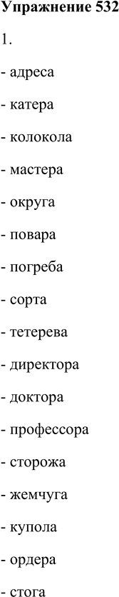Решение задачи: 532. Вставьте нужное окончание в формы именительного падежа множественного числа существительных, пользуясь первым словом как образцом. 1. Адреса, катер.., колокол.., мастер.., округ.., повар.., погреб.., сорт.., тетерев.., директор.., доктор.., профессор.., сторож.., жемчуг.., купол.., ордер.., стог..