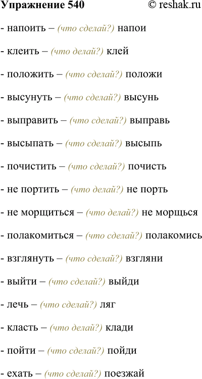 Решение задачи: 540. Поочерёдно образуйте от глаголов формы повелительного наклонения единственного числа. Напоить, клеить, положить, высунуть, выправить, высыпать, почистить, не портить, не морщиться, полакомиться, взглянуть, выйти, лечь, класть, пойти, ехать.