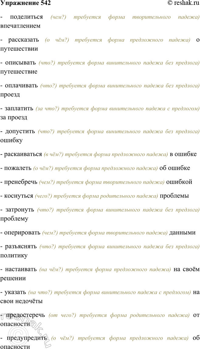 Решение задачи: 542. Запишите, раскрывая скобки и ставя зависимое слово в нужную падежную форму. Поделиться (впечатление), рассказывать (путешествие), описывать (путешествие), оплачивать (проезд), заплатить (проезд), допустить (ошибка), раскаиваться (ошибка), пожалеть (ошибка), пренебречь (ошибка), коснуться (проблема), затронуть (проблема), оперировать (данные), разъяснить (политика), настаивать (своё решение), указать (свои недочёты), предостеречь (опасность), предупредить (опасность).