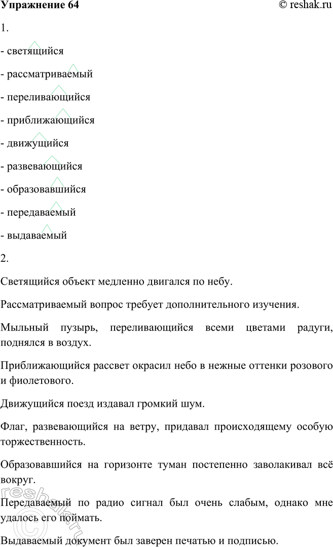 Решение задачи: 64. 1. Произнесите причастия, чётко их проговаривая. - светящийся - рассматриваемый - переливающийся - приближающийся - движущийся - развевающийся - образовавшийся - передаваемый - выдаваемый 2.