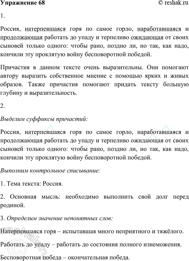 Решение задачи: 68. 1. Прочитайте фрагмент текста К. М. Симонова. Оцените выразительность причастий, употреблённых здесь. Россия, натерпевшаяся горя по самое горло, наработавшаяся и продолжающая работать до упаду и терпеливо ожидающая от своих сыновей только одного: