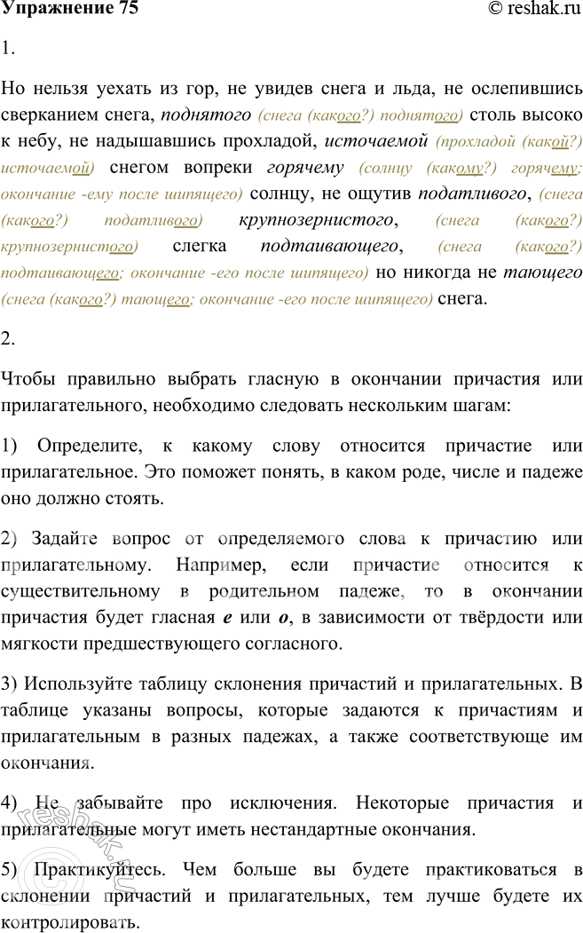 Решение задачи: 75. 1. Прочитайте текст, согласуя данные в скобках причастия и прилагательные с определяемыми словами. По нельзя уехать из гор, не увидев снега и льда, не ослепившись сверканием снега, (поднятый) столь высоко к небу, не надышавшись прохладой, (источаемый) снегом вопреки (горячий) солнцу, не ощутив (податливый), (крупнозернистый), слегка (подтаивающий), но никогда не (тающий) снега.