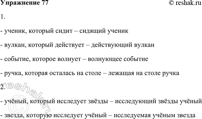 Решение задачи: 77. Замените устно, действуя по образцу, часть предложения со словом который синонимичным словосочетанием с причастием. Образец: Шум, который нарастает — нарастающий шум.