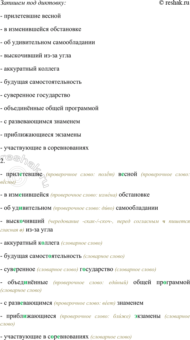Решение задачи: 111. 1. Запишите под диктовку (используйте памятку 3). Прилетевшие весной, в изменившейся обстановке, об удивительном самообладании, выскочивший из-за угла, аккуратный коллега, будущая самостоятельность, суверенное государство, объединённые общей программой, с развевающимся знаменем, приближающиеся экзамены, участвующие в соревнованиях.