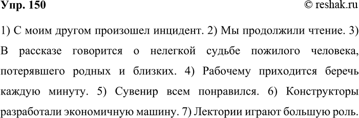 Решение задачи: 150. Прочитайте. Устраните лексические ошибки в выделенных словосочетаниях. Запишите в отредактированном виде. 1) С моим другом произошёл неприятный инцидент. 2) Мы продолжили чтение дальше.
