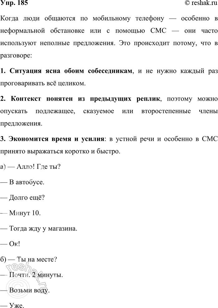 Решение задачи: 185. Объясните, почему, общаясь по мобильному телефону, люди часто употребляют неполные предложения. Приведите в качестве доказательства подобный диалог — устный или письменный (с помощью СМС-сообщений).