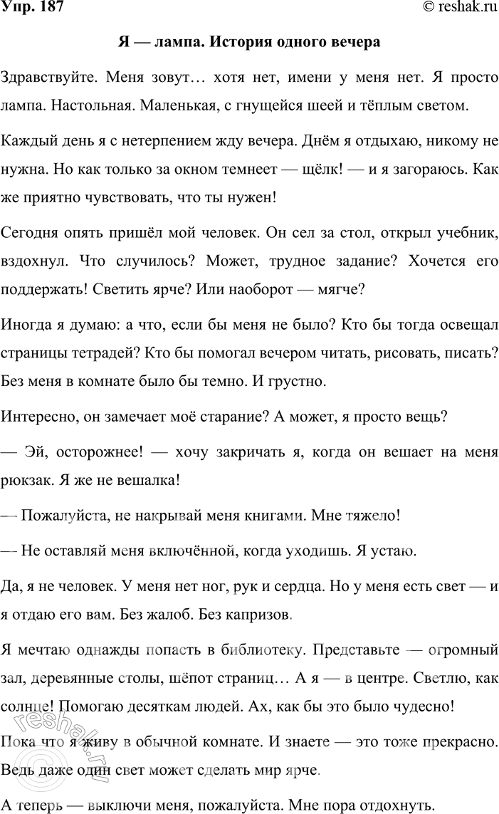 Решение задачи: 187. Сочинение-миниатюра. Представьте себе, что вы превратились в какой-либо предмет (компьютер, автомобиль, куст сирени...). Опишите, что вы чувствуете, о чём думаете, о чём мечтаете.