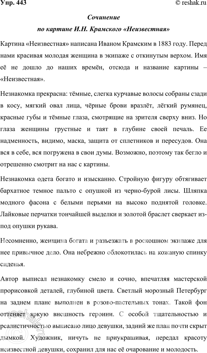 Решение задачи: 443. Сочинение-миниатюра. Рассмотрите картину выдающегося русского портретиста Ивана Николаевича Крамского (1837—1887) «Неиз-вестная» (см. часть 2 учебника). Это удивительное произведение до сих пор привлекает зрителей своей неразгаданностью, а историков искусства — загадочностью обстоятельств работы над ним.