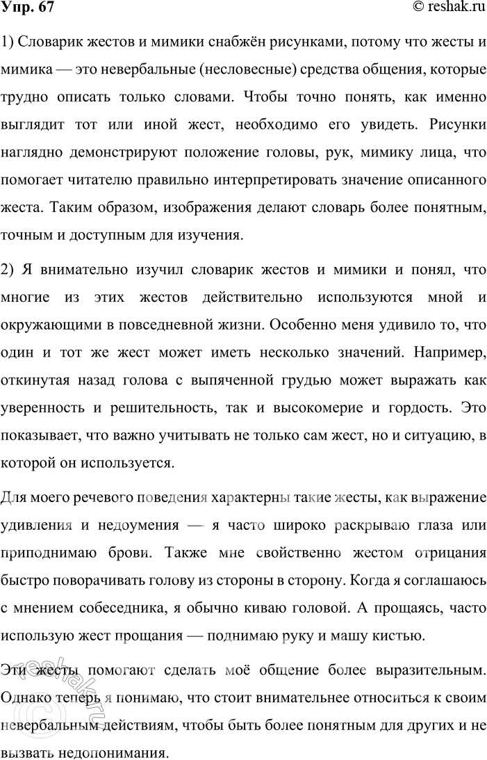 Решение задачи: 67. 1. Познакомьтесь со словариком жестов и мимики (см. часть 2 учебника). Объясните, почему словарик снабжён рисунками. Словарик жестов и мимики снабжён рисунками, потому что жесты и мимика — это невербальные (несловесные) средства общения, которые трудно описать только словами.