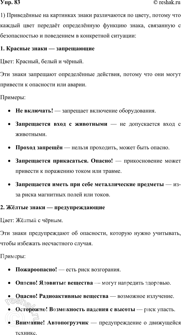 Решение задачи: 83. 1. Как вы думаете, почему приведённые ниже знаки разного цвета? Объясните название групп знаков. Приведённые на картинках знаки различаются по цвету, потому что каждый цвет передаёт определённую функцию знака, связанную с безопасностью и поведением в конкретной ситуации: