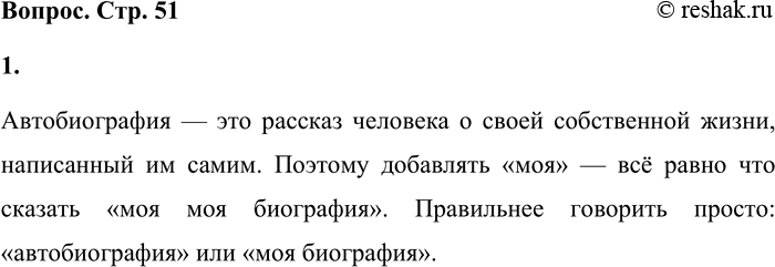 Решение задачи: Объясните, почему нельзя говорить «моя автобиография» (нужно: моя биография). При ответе используйте сведения о происхождении слова автобиография. Автобиография — это рассказ человека о своей собственной жизни, написанный им самим.