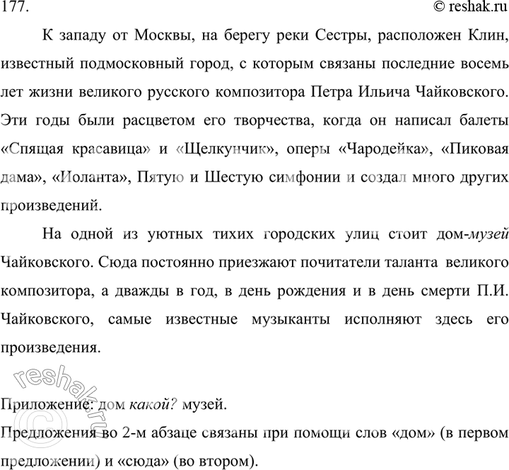 Решение задачи: 177. Спишите, расставляя знаки препинания, включая кавычки и дефисы. Укажите приложения. Расскажите, какие средства связи прделожений использованы во втором абзаце. К западу от Москвы на берегу Сестры расположен Клин известный подмосковный город с которым связаны последние восемь лет жизни великого русского композитора Петра Ильича Чайковского.