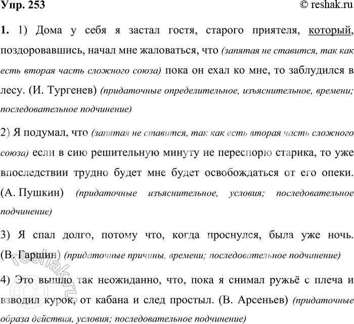 Решение задачи: 253 1 Спишите, расставляя недостающие знаки препинания. Объясните наличие или отсутствие запятой при сочетании союзов. 1) Дома у себя я застал гостя, старого приятеля который поздоровавшись начал мне жаловаться что пока он ехал ко мне то заблудился в лесу.