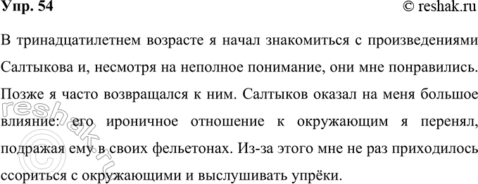 Решение задачи: 54 Сократите текст, используя все возможные приёмы сжатия. Идя по основным указанным Вами пунктам, я могу сказать о Салтыкове следующее. Я начал знакомиться с его произведениями, будучи примерно в тринадцатилетнем возрасте.