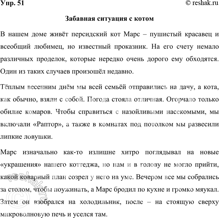 Решение задачи: 51 Напишите об одной из забавных ситуаций, в которой вы оказались недавно. Используйте предложения с прямой речью и диалог. Забавная ситуация с котом В нашем доме живёт персидский кот Марс – пушистый красавец и всеобщий любимец, но известный проказник.